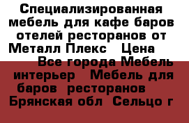 Специализированная мебель для кафе,баров,отелей,ресторанов от Металл Плекс › Цена ­ 5 000 - Все города Мебель, интерьер » Мебель для баров, ресторанов   . Брянская обл.,Сельцо г.